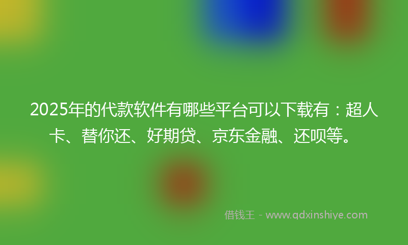 2025年的代款软件有哪些平台可以下载有：超人卡、替你还、好期贷、京东金融、还呗等。