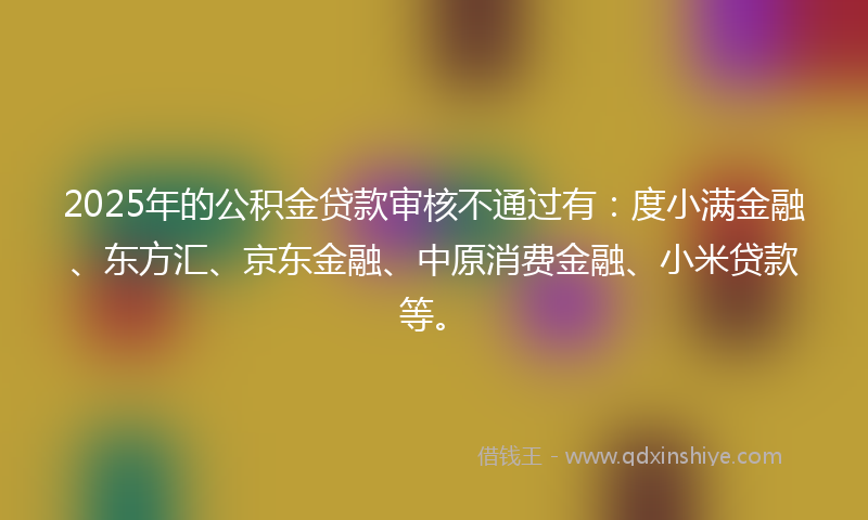 2025年的公积金贷款审核不通过有：度小满金融、东方汇、京东金融、中原消费金融、小米贷款等。
