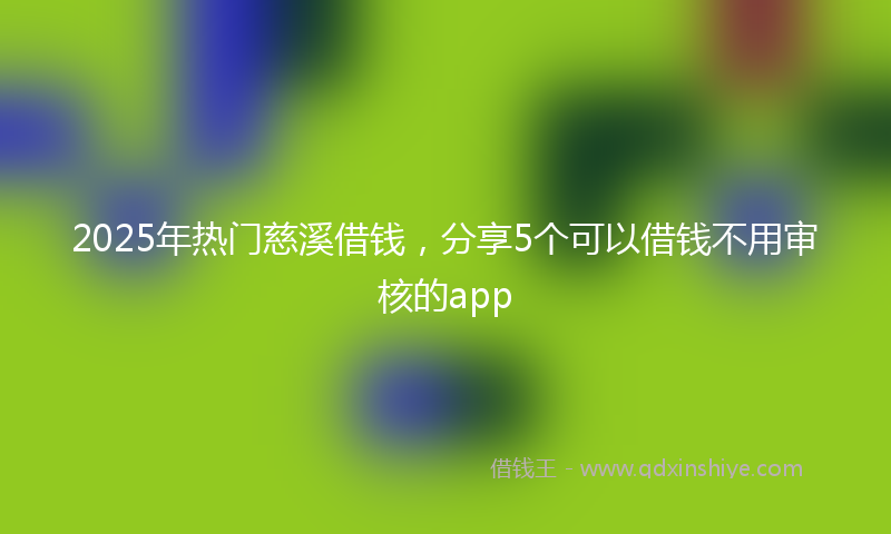 2025年热门慈溪借钱，分享5个可以借钱不用审核的app