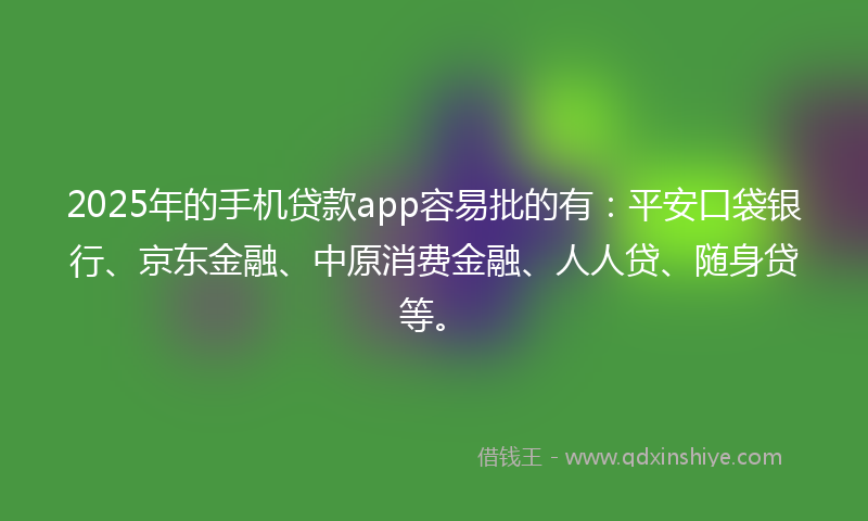 2025年的手机贷款app容易批的有：平安口袋银行、京东金融、中原消费金融、人人贷、随身贷等。