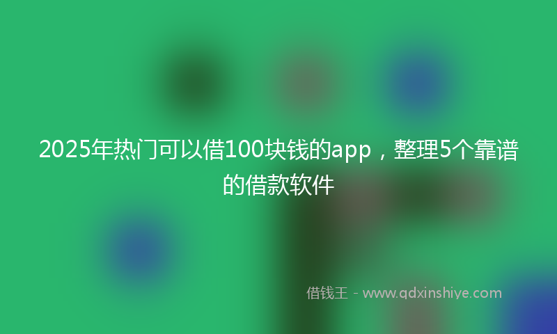 2025年热门可以借100块钱的app，整理5个靠谱的借款软件