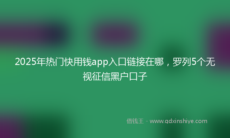 2025年热门快用钱app入口链接在哪，罗列5个无视征信黑户口子