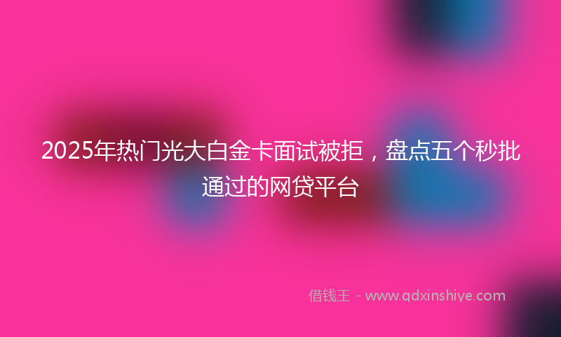 2025年热门光大白金卡面试被拒，盘点五个秒批通过的网贷平台