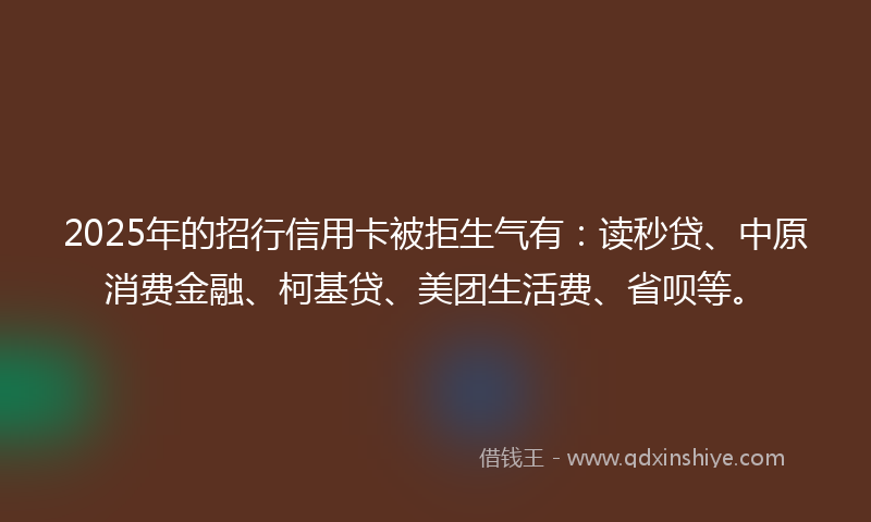 2025年的招行信用卡被拒生气有：读秒贷、中原消费金融、柯基贷、美团生活费、省呗等。