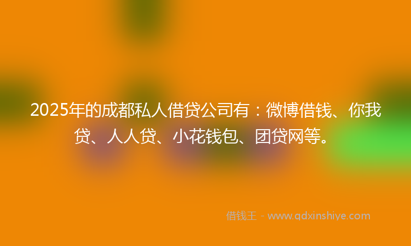 2025年的成都私人借贷公司有：微博借钱、你我贷、人人贷、小花钱包、团贷网等。