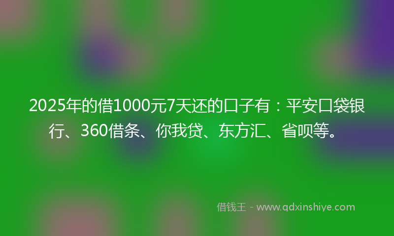 2025年的借1000元7天还的口子有：平安口袋银行、360借条、你我贷、东方汇、省呗等。
