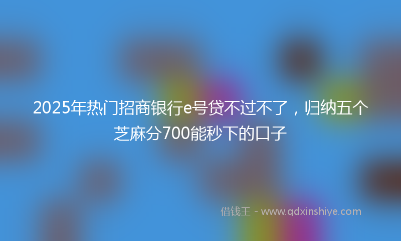 2025年热门招商银行e号贷不过不了，归纳五个芝麻分700能秒下的口子