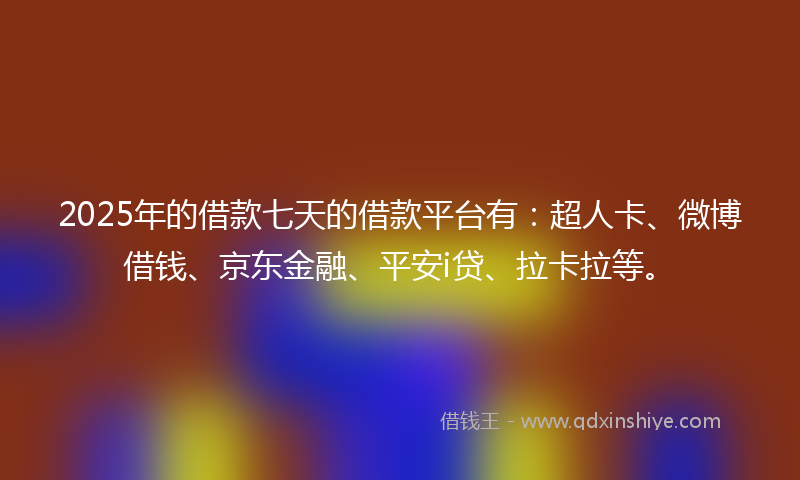 2025年的借款七天的借款平台有：超人卡、微博借钱、京东金融、平安i贷、拉卡拉等。