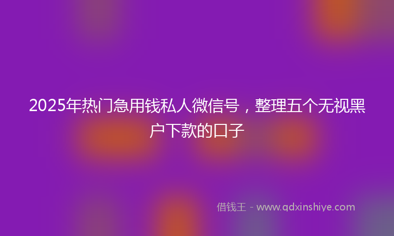 2025年热门急用钱私人微信号，整理五个无视黑户下款的口子