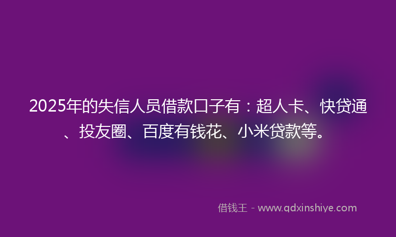 2025年的失信人员借款口子有：超人卡、快贷通、投友圈、百度有钱花、小米贷款等。
