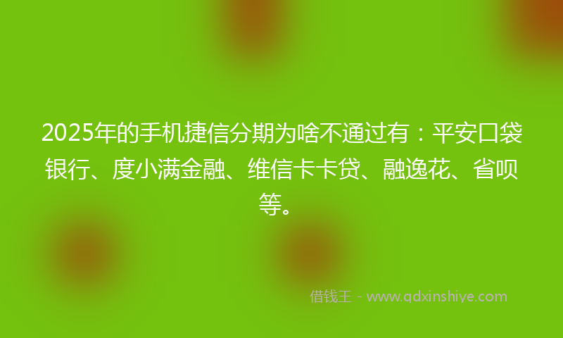 2025年的手机捷信分期为啥不通过有：平安口袋银行、度小满金融、维信卡卡贷、融逸花、省呗等。
