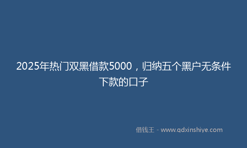 2025年热门双黑借款5000，归纳五个黑户无条件下款的口子