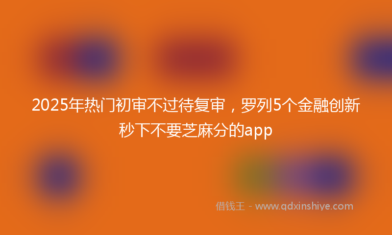2025年热门初审不过待复审，罗列5个金融创新秒下不要芝麻分的app