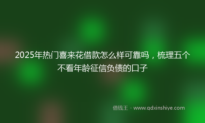 2025年热门喜来花借款怎么样可靠吗，梳理五个不看年龄征信负债的口子