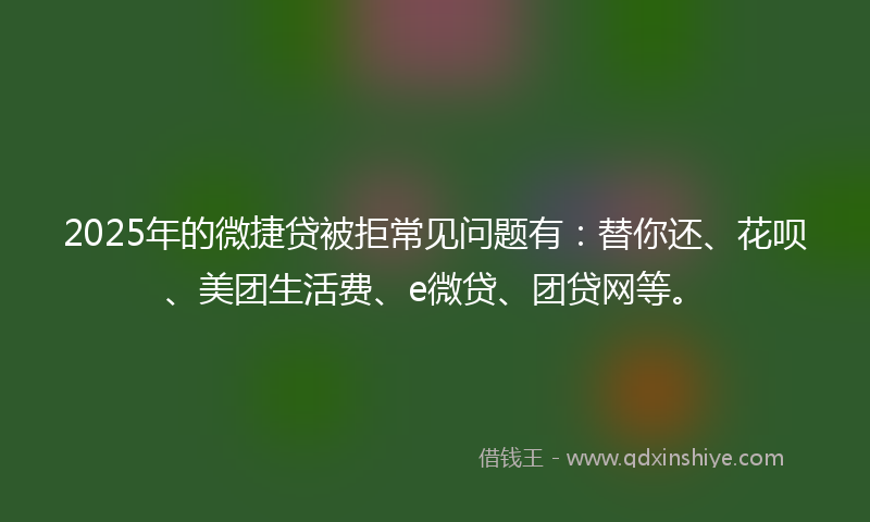 2025年的微捷贷被拒常见问题有：替你还、花呗、美团生活费、e微贷、团贷网等。