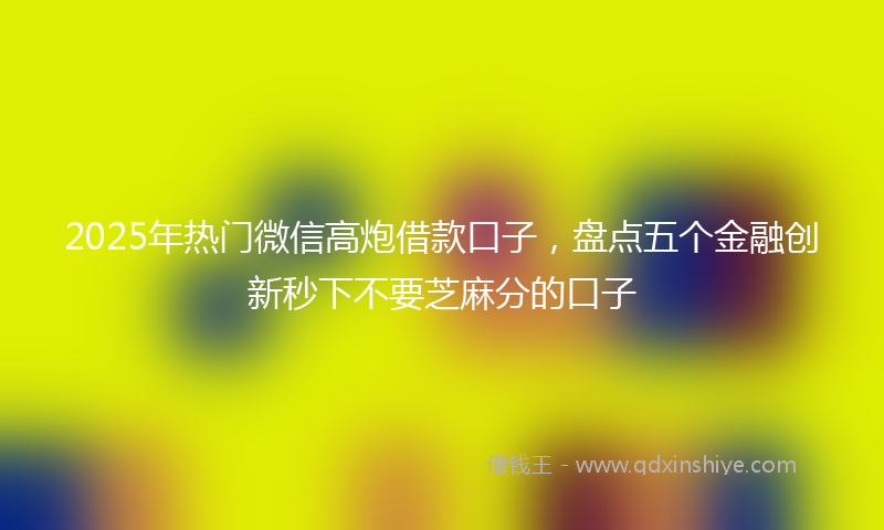 2025年热门微信高炮借款口子，盘点五个金融创新秒下不要芝麻分的口子