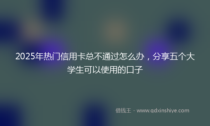 2025年热门信用卡总不通过怎么办，分享五个大学生可以使用的口子