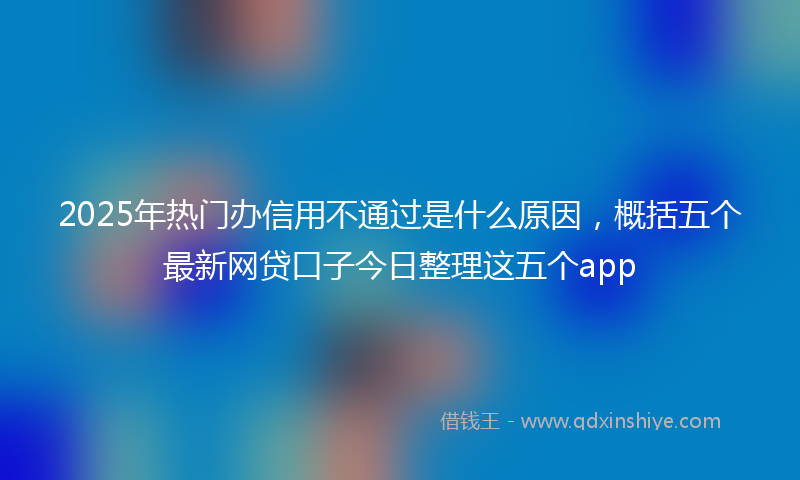 2025年热门办信用不通过是什么原因，概括五个最新网贷口子今日整理这五个app