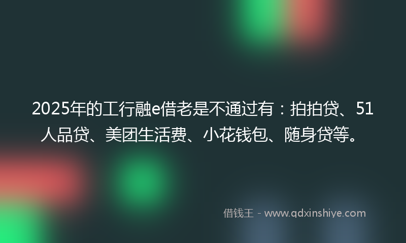 2025年的工行融e借老是不通过有：拍拍贷、51人品贷、美团生活费、小花钱包、随身贷等。