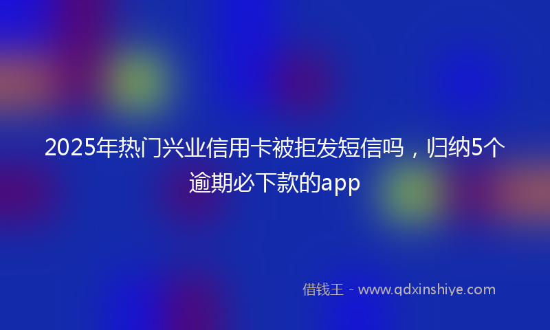 2025年热门兴业信用卡被拒发短信吗，归纳5个逾期必下款的app