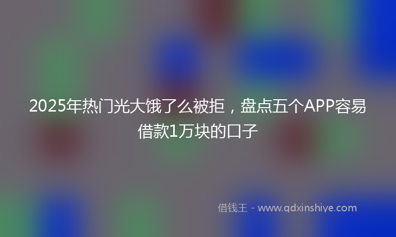 2025年热门光大饿了么被拒，盘点五个APP容易借款1万块的口子