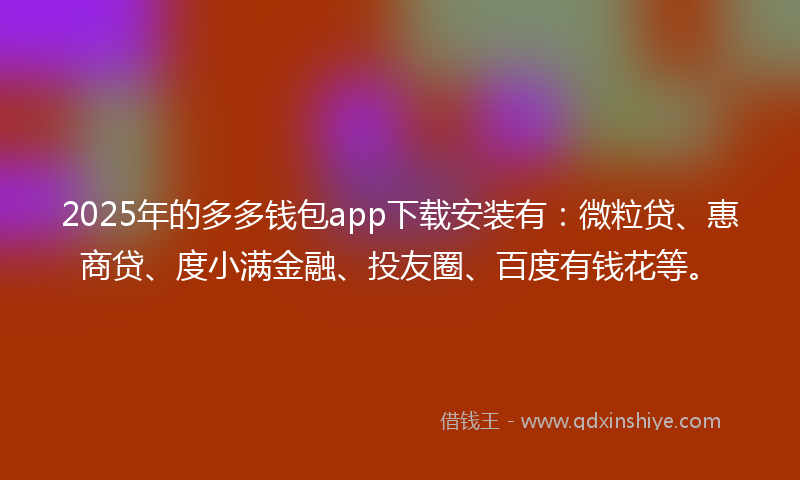2025年的多多钱包app下载安装有：微粒贷、惠商贷、度小满金融、投友圈、百度有钱花等。
