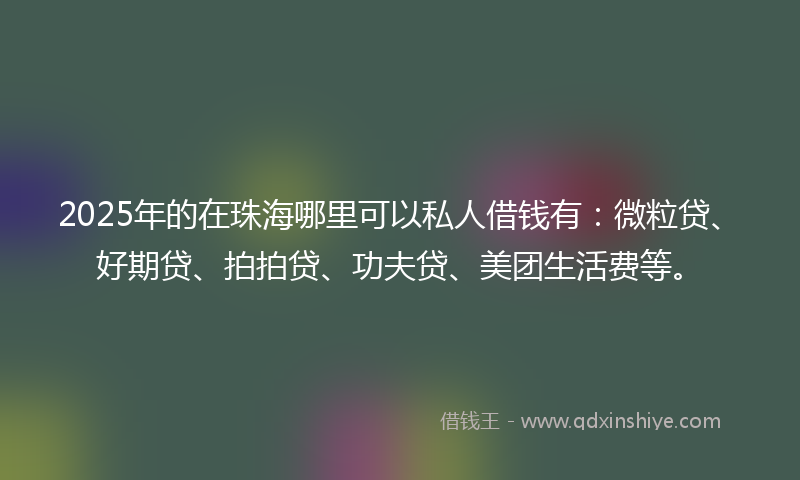 2025年的在珠海哪里可以私人借钱有：微粒贷、好期贷、拍拍贷、功夫贷、美团生活费等。