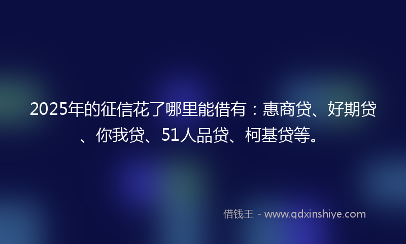 2025年的征信花了哪里能借有：惠商贷、好期贷、你我贷、51人品贷、柯基贷等。