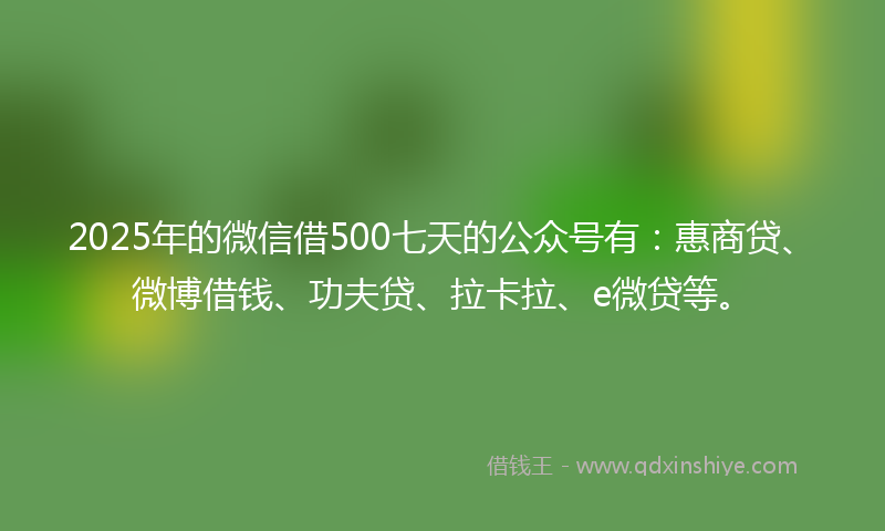 2025年的微信借500七天的公众号有：惠商贷、微博借钱、功夫贷、拉卡拉、e微贷等。