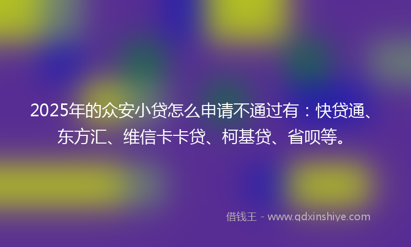2025年的众安小贷怎么申请不通过有：快贷通、东方汇、维信卡卡贷、柯基贷、省呗等。