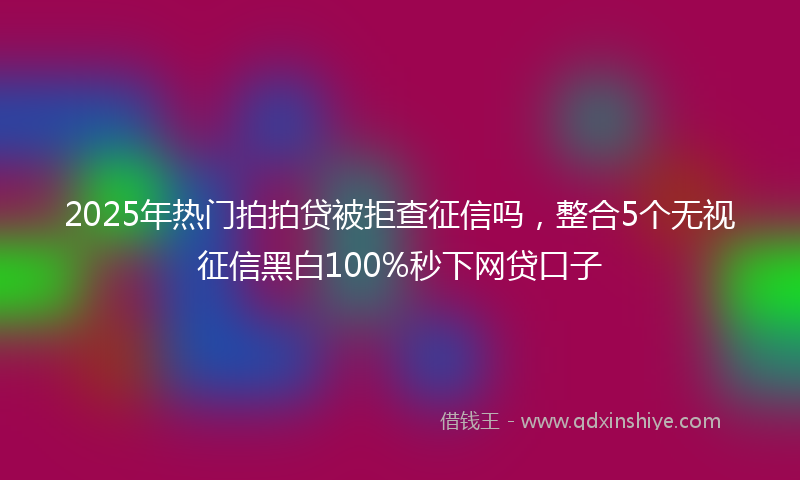 2025年热门拍拍贷被拒查征信吗，整合5个无视征信黑白100%秒下网贷口子