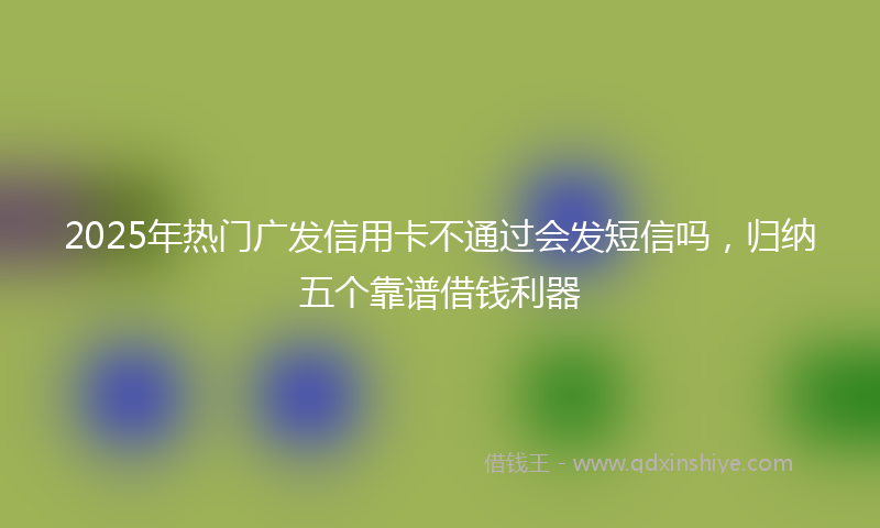 2025年热门广发信用卡不通过会发短信吗，归纳五个靠谱借钱利器