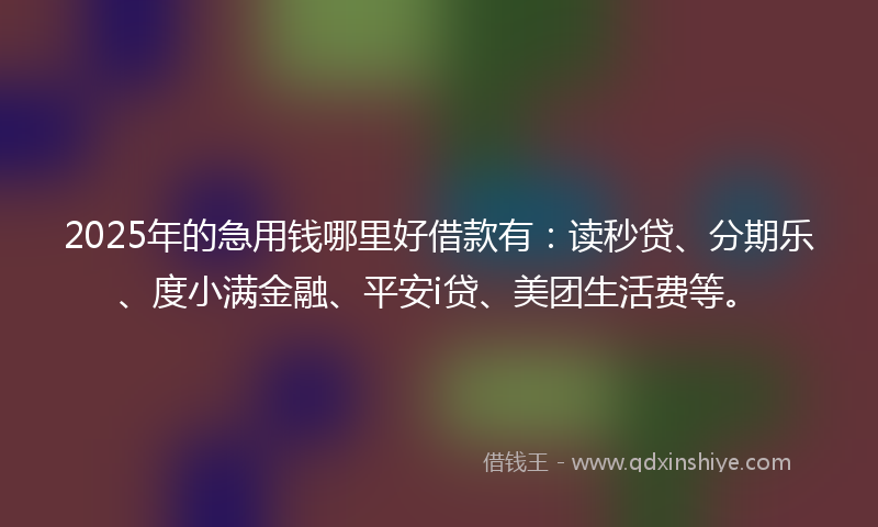 2025年的急用钱哪里好借款有：读秒贷、分期乐、度小满金融、平安i贷、美团生活费等。