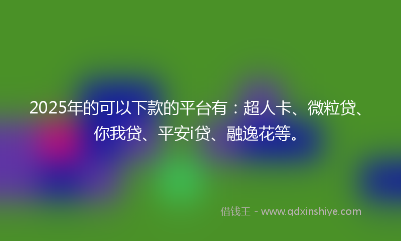 2025年的可以下款的平台有：超人卡、微粒贷、你我贷、平安i贷、融逸花等。