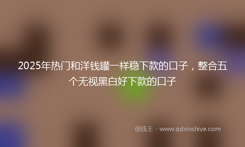 2025年热门和洋钱罐一样稳下款的口子，整合五个无视黑白好下款的口子