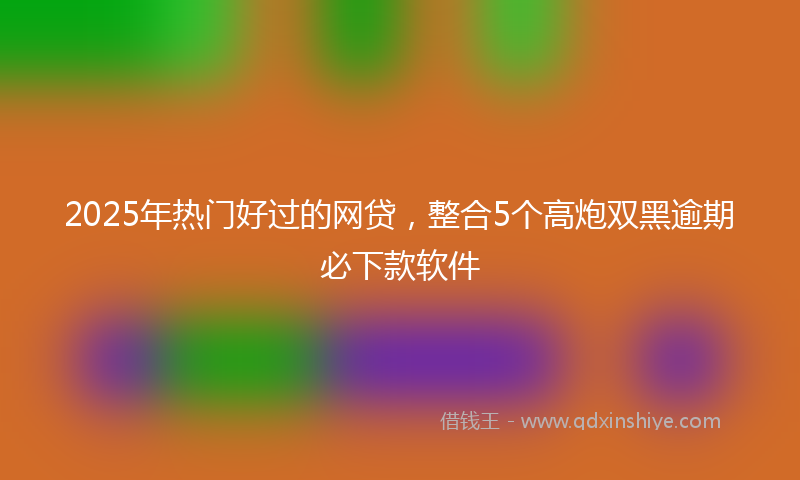 2025年热门好过的网贷，整合5个高炮双黑逾期必下款软件