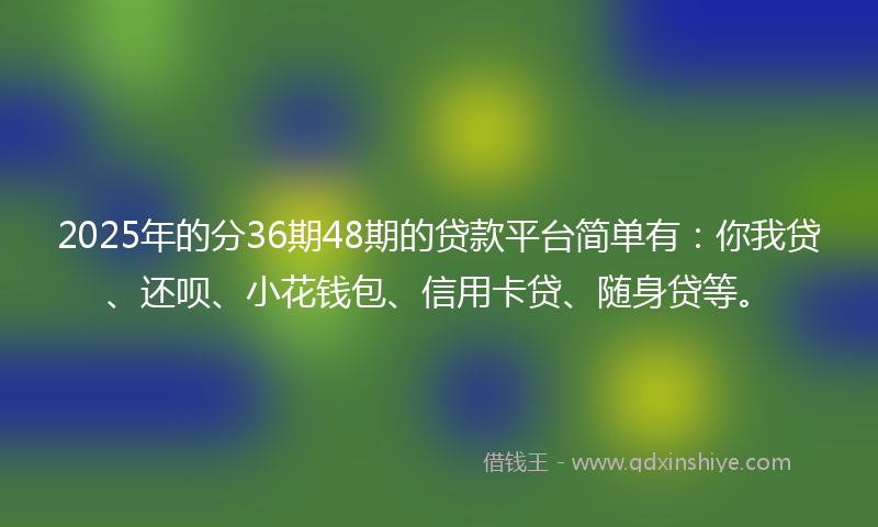 2025年的分36期48期的贷款平台简单有：你我贷、还呗、小花钱包、信用卡贷、随身贷等。