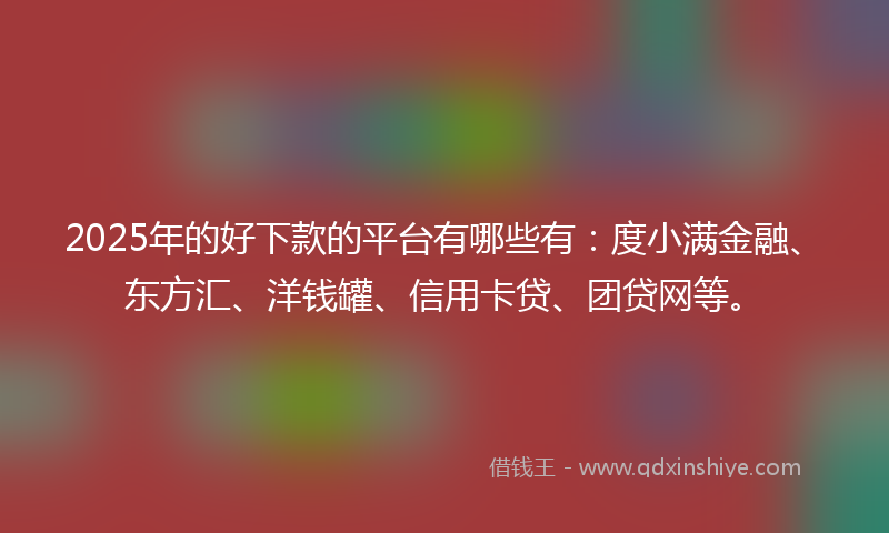 2025年的好下款的平台有哪些有：度小满金融、东方汇、洋钱罐、信用卡贷、团贷网等。