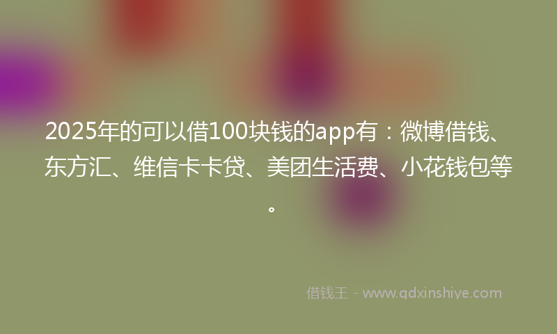 2025年的可以借100块钱的app有：微博借钱、东方汇、维信卡卡贷、美团生活费、小花钱包等。