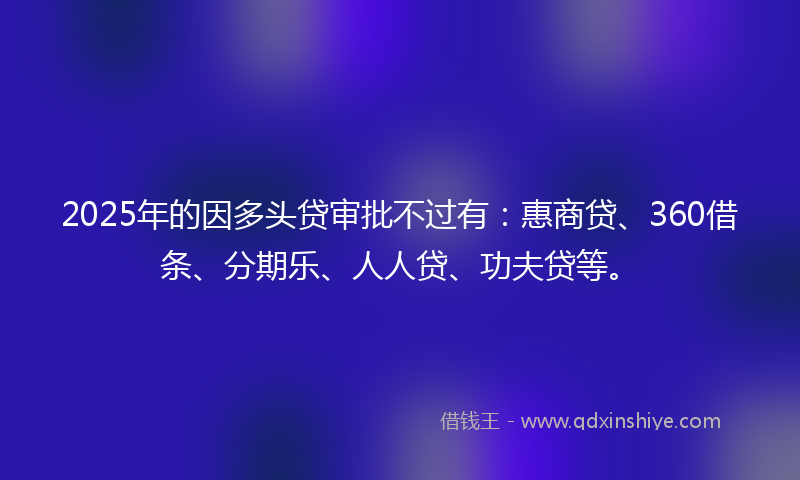 2025年的因多头贷审批不过有：惠商贷、360借条、分期乐、人人贷、功夫贷等。