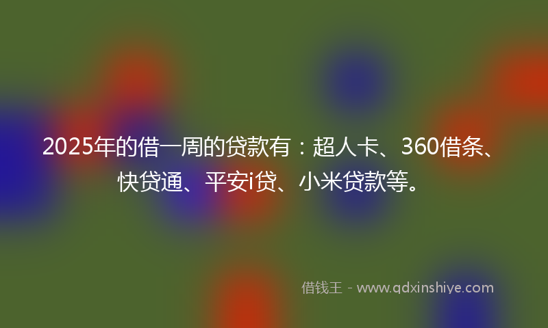 2025年的借一周的贷款有：超人卡、360借条、快贷通、平安i贷、小米贷款等。
