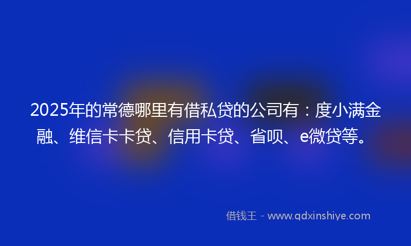 2025年的常德哪里有借私贷的公司有：度小满金融、维信卡卡贷、信用卡贷、省呗、e微贷等。