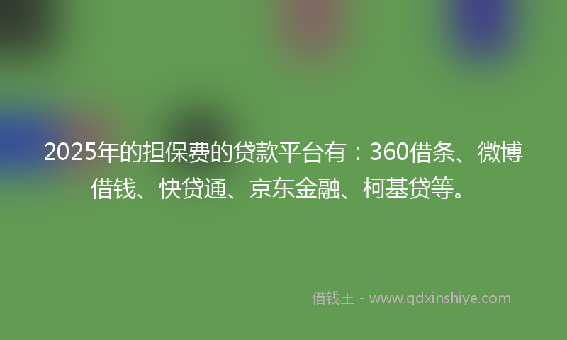2025年的担保费的贷款平台有：360借条、微博借钱、快贷通、京东金融、柯基贷等。