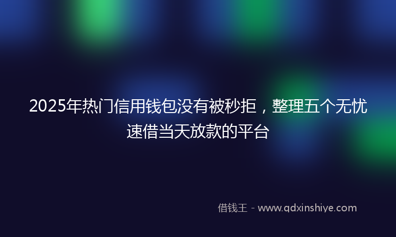2025年热门信用钱包没有被秒拒，整理五个无忧速借当天放款的平台