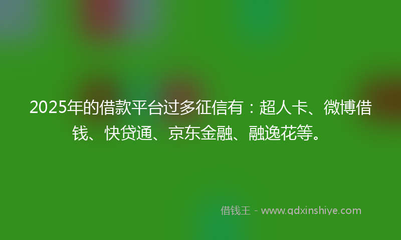 2025年的借款平台过多征信有：超人卡、微博借钱、快贷通、京东金融、融逸花等。