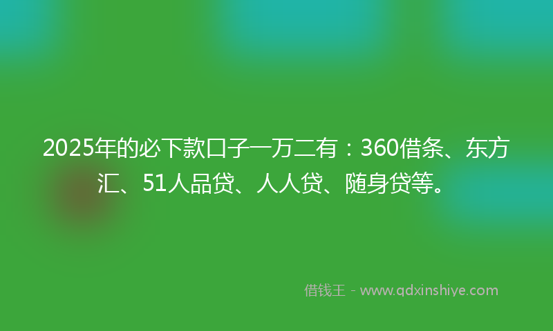 2025年的必下款口子一万二有：360借条、东方汇、51人品贷、人人贷、随身贷等。