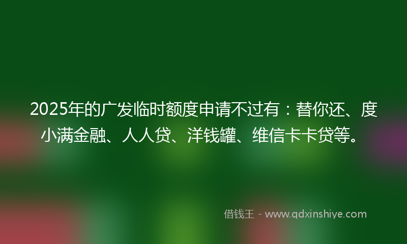 2025年的广发临时额度申请不过有：替你还、度小满金融、人人贷、洋钱罐、维信卡卡贷等。
