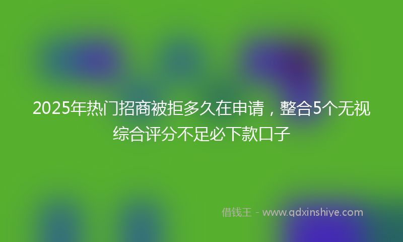 2025年热门招商被拒多久在申请，整合5个无视综合评分不足必下款口子