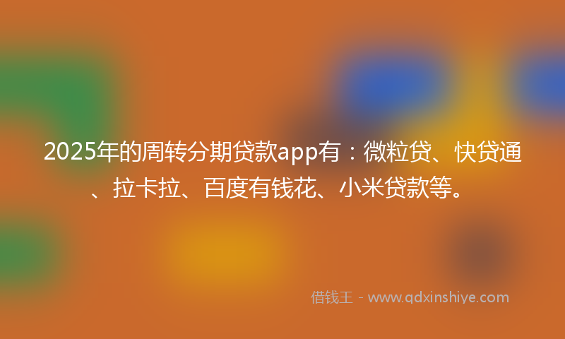 2025年的周转分期贷款app有：微粒贷、快贷通、拉卡拉、百度有钱花、小米贷款等。