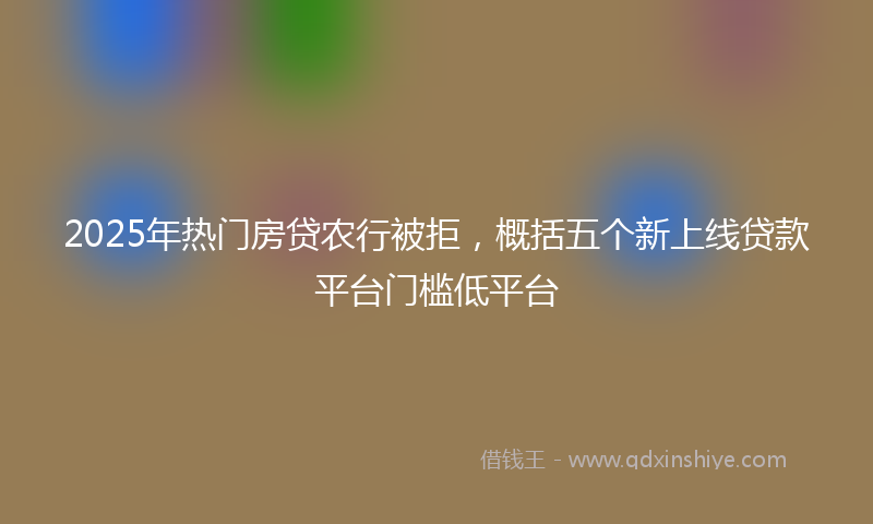 2025年热门房贷农行被拒，概括五个新上线贷款平台门槛低平台